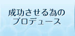 成功させる為のプロデュース