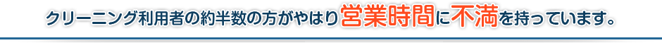 クリーニング利用者の約半数の方がやはり営業時間に不満を持っています。