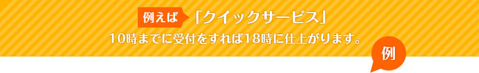 例えば「「クイックサービス」
10時までに受付をすれば18時に仕上がります。